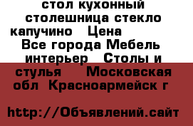 стол кухонный столешница стекло капучино › Цена ­ 12 000 - Все города Мебель, интерьер » Столы и стулья   . Московская обл.,Красноармейск г.